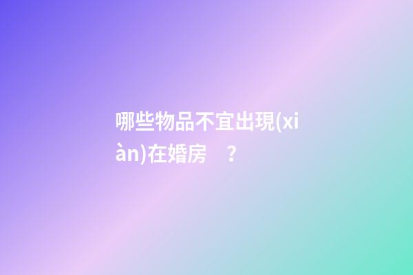 哪些物品不宜出現(xiàn)在婚房？